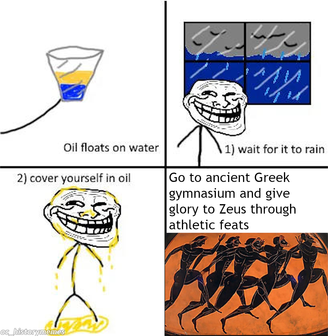 cover yourself in oil - Oil floats on water 1 wait for it to rain 2 cover yourself in oil Go to ancient Greek gymnasium and give glory to Zeus through athletic feats era historymeme
