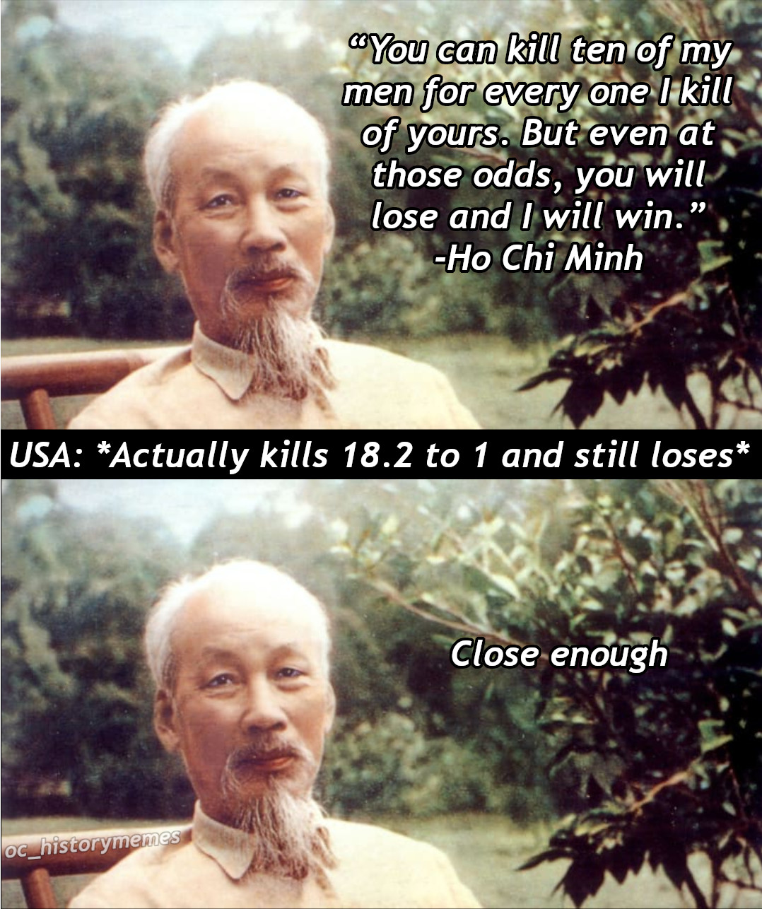 photo caption - CoYou can kill ten of my men for every one I kill of yours. But even at those odds, you will lose and I will win.' Ho Chi Minh Usa Actually kills 18.2 to 1 and still loses Close enough oc_historymemes