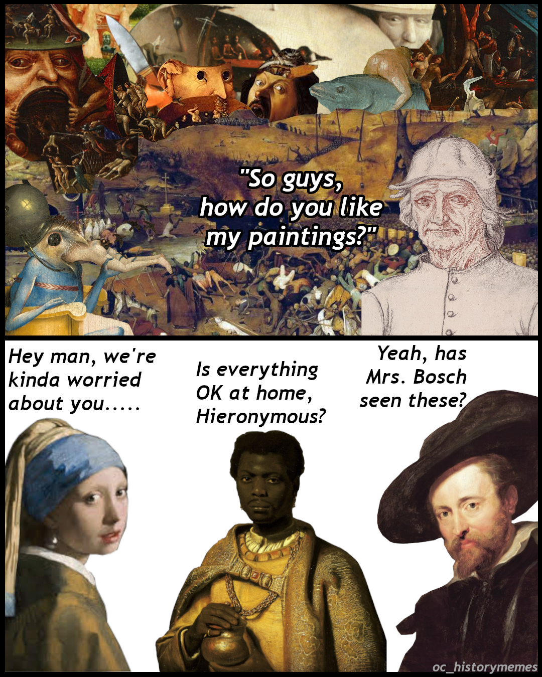 triumph of death - "So guys, how do you my paintings?" Hey man, we're kinda worried about you..... Is everything Ok at home, Hieronymous? Yeah, has Mrs. Bosch seen these? oc_historymemes