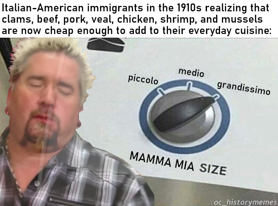 photo caption - ItalianAmerican immigrants in the 1910s realizing that clams, beef, pork, veal, chicken, shrimp, and mussels are now cheap enough to add to their everyday cuisine medio piccolo grandissimo Mamma Mia Size oc_historymemes