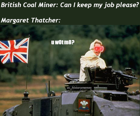history meme dump - British Coal Miner Can I keep my job please? Margaret Thatcher u wot m8? an oc_historymemes