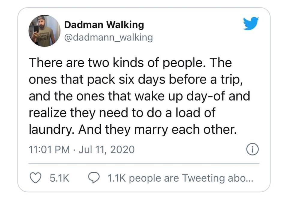 angle - Dadman Walking There are two kinds of people. The ones that pack six days before a trip, and the ones that wake up dayof and realize they need to do a load of laundry. And they marry each other. 0 people are Tweeting abo...