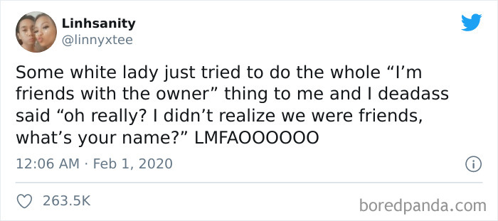 kanye west twitter kim kardashian - Linhsanity Some white lady just tried to do the whole I'm friends with the owner" thing to me and I deadass said "oh really? I didn't realize we were friends, what's your name?" LMFAOOO000 boredpanda.com