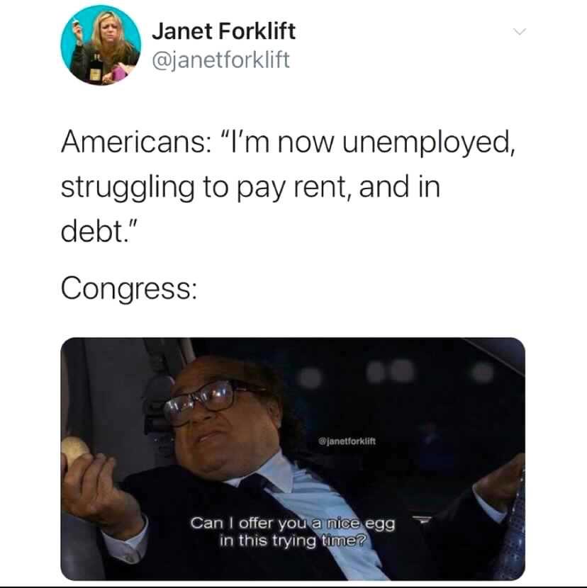 have this egg in this trying meme - > Janet Forklift Americans "I'm now unemployed, struggling to pay rent, and in debt." Congress janetforklift Can I offer you a nice egg in this trying time?