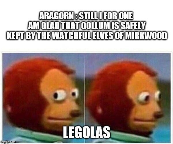 safety meeting is about you meme - AragornStilli For One Am Glad That Gollum Is Safely Kept By The Watchful Elves Of Mirkwood Legolas imgflip.com