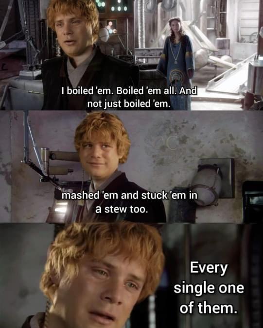 lotr memes - I boiled 'em. Boiled 'em all. And not just boiled 'em. mashed 'em and stuck 'em in a stew too. Every single one of them.