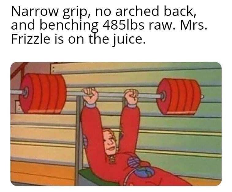 don t step up to ms frizzle - Narrow grip, no arched back, and benching 485lbs raw. Mrs. Frizzle is on the juice.