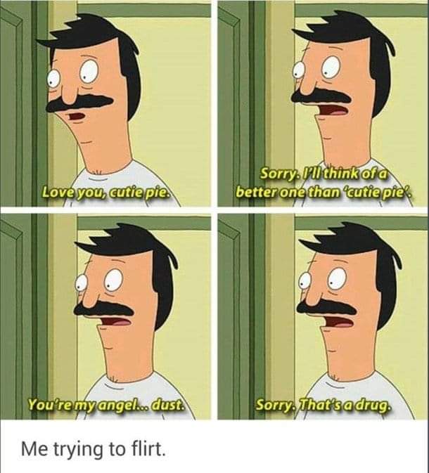bobs burgers memes - Love you, cutie pie. Sorry Hill think of a better one than cutie pie You're my angel... dust. Sorry. That's a drug. Me trying to flirt.
