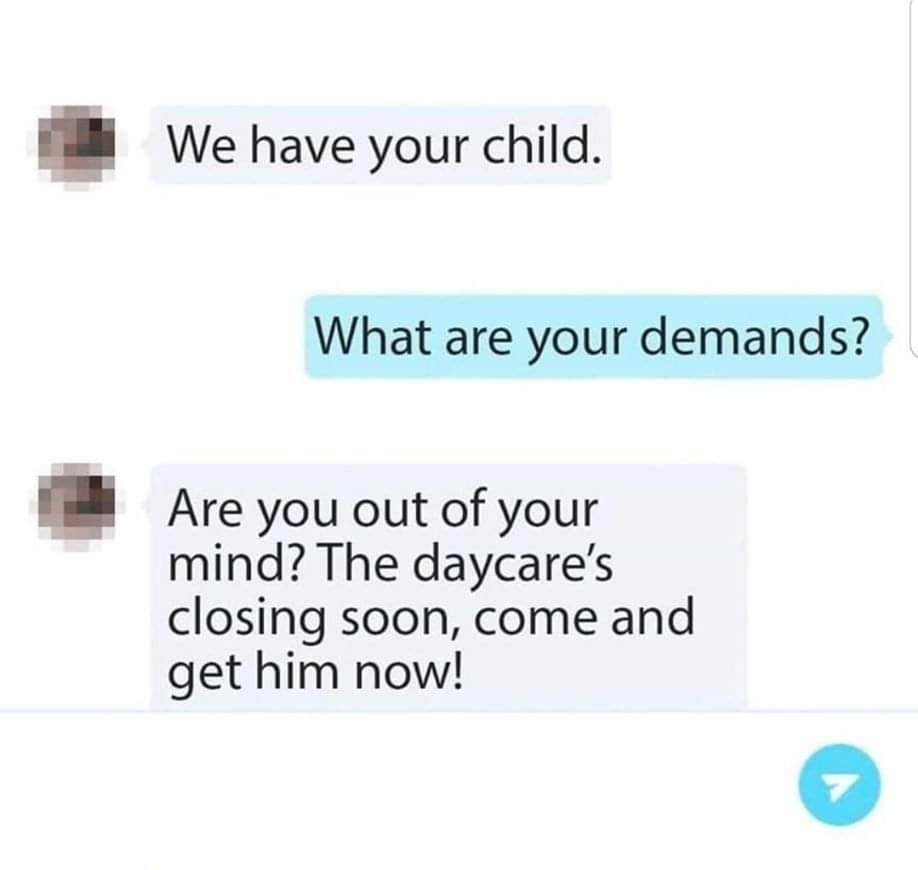 we have your child what are your demands - We have your child. What are your demands? Are you out of your mind? The daycare's closing soon, come and get him now!