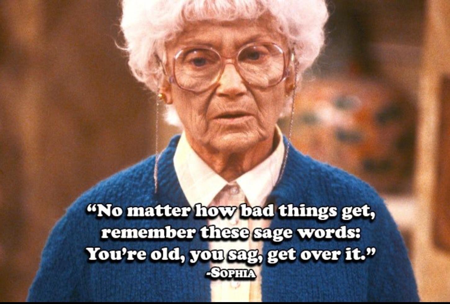 estelle getty - No matter how bad things get, remember these sage words You're old, you sag, get over it. Sophia