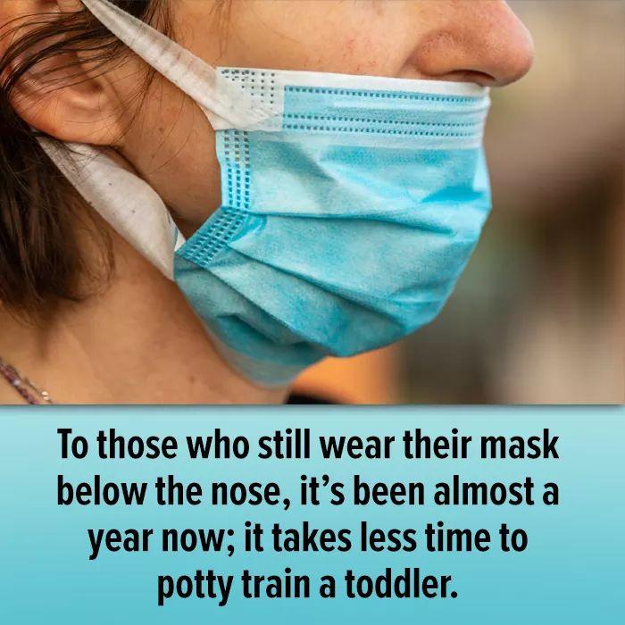 wearing the mask wrong - To those who still wear their mask below the nose, it's been almost a year now; it takes less time to potty train a toddler.