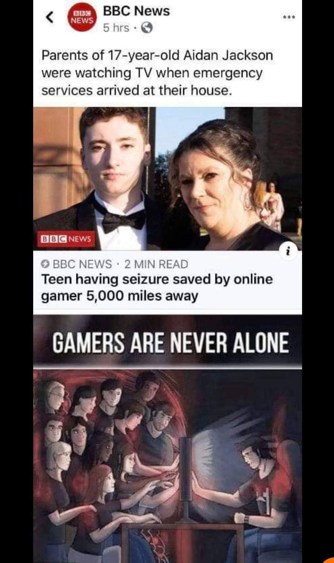 gamers are never alone - Mbo Bbc News News 5 hrs. Parents of 17yearold Aidan Jackson were watching Tv when emergency services arrived at their house. Bbc News Bbc News 2 Min Read Teen having seizure saved by online gamer 5,000 miles away Gamers Are Never 