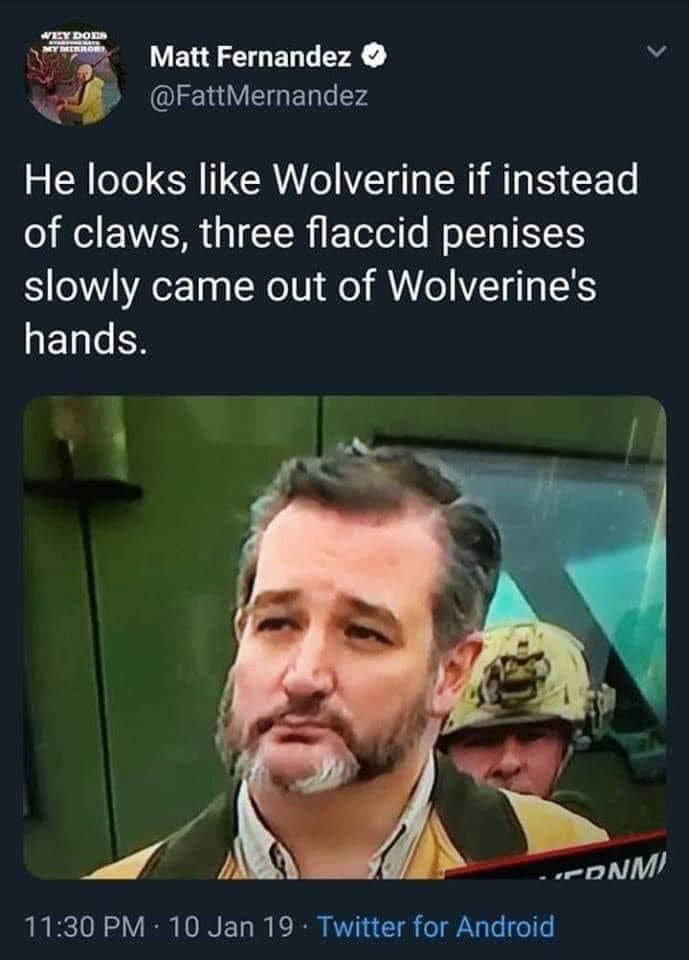 ted cruz wolverine - 25Y Dots My Mirror Matt Fernandez Mernandez He looks Wolverine if instead of claws, three flaccid penises slowly came out of Wolverine's hands. Ponmi 10 Jan 19. Twitter for Android