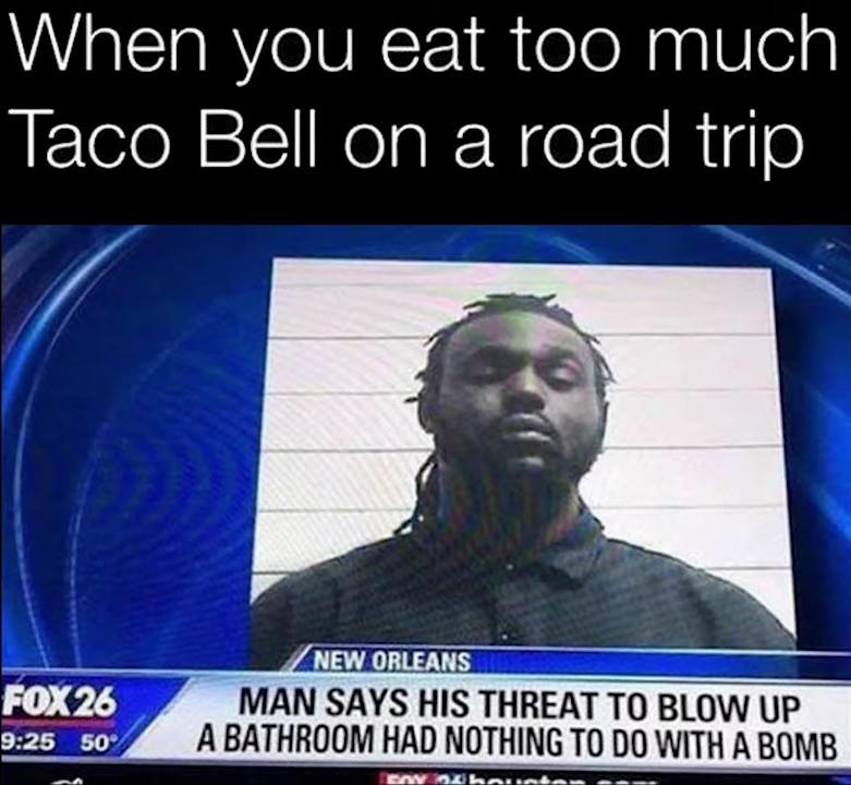 photo caption - When you eat too much Taco Bell on a road trip Fox 26 New Orleans Man Says His Threat To Blow Up A Bathroom Had Nothing To Do With A Bomb 50 Bon hari