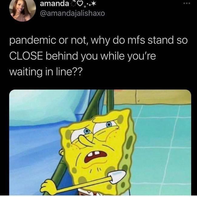 spongebob looking confused - amanda 0. pandemic or not, why do mfs stand so Close behind you while you're waiting in line??