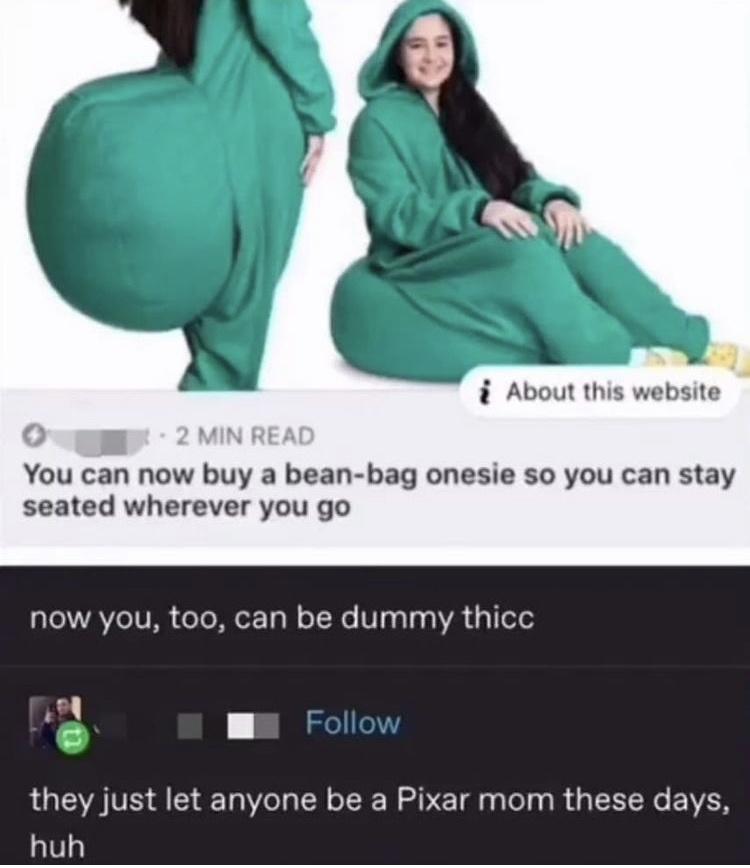 now you too can be dummy thicc - i About this website 2 Min Read You can now buy a beanbag onesie so you can stay seated wherever you go now you, too, can be dummy thicc they just let anyone be a Pixar mom these days, huh
