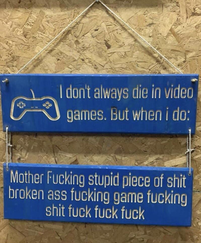 sign - I don't always die in video games. But when i do Mother Fucking stupid piece of shit broken ass fucking game fucking shit fuck fuck fuck