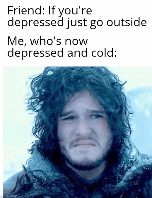 head - Friend If you're depressed just go outside Me, who's now depressed and cold