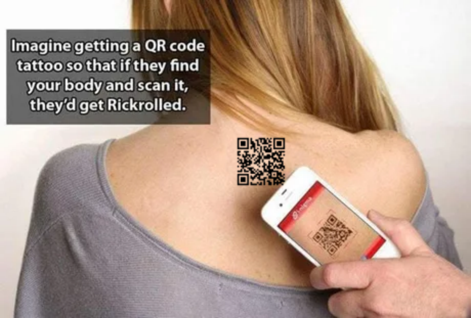 Imagine getting a Qr code tattoo so that if they find your body and scan it, they'd get Rickrolled. Bro 20
