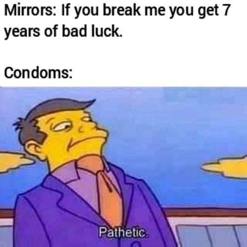 article 13 in effect - Mirrors If you break me you get 7 years of bad luck. Condoms Pathetic