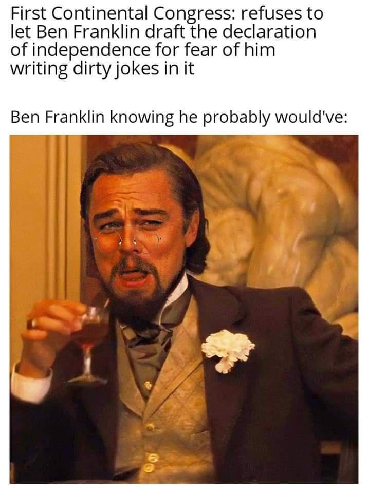 leonardo dicaprio meme - First Continental Congress refuses to let Ben Franklin draft the declaration of independence for fear of him writing dirty jokes in it Ben Franklin knowing he probably would've