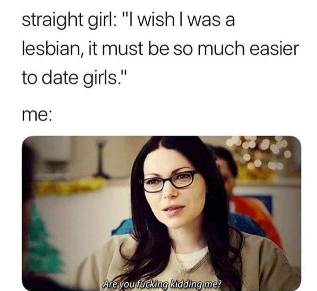 love girls meme lesbian - straight girl "I wish I was a lesbian, it must be so much easier to date girls." me Are you fucking kidding me?