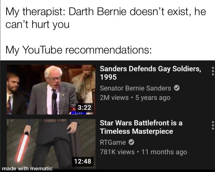 presentation - My therapist Darth Bernie doesn't exist, he can't hurt you My YouTube recommendations Sanders Defends Gay Soldiers, 1995 Senator Bernie Sanders 2M views 5 years ago 6 Star Wars Battlefront is a Timeless Masterpiece RTGame 7816 views 11 mont