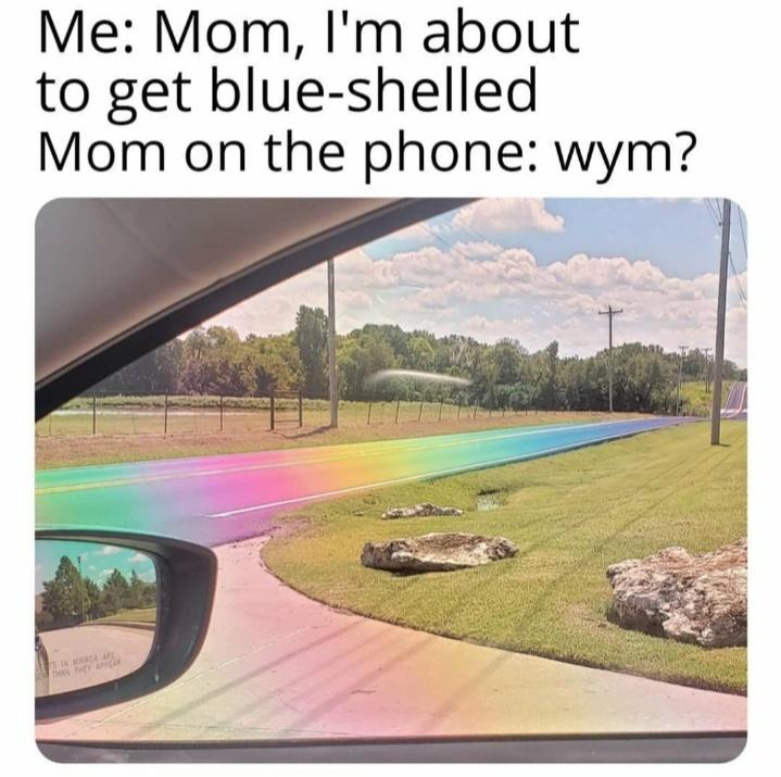 real life rainbow road - Me Mom, I'm about to get blueshelled Mom on the phone wym?