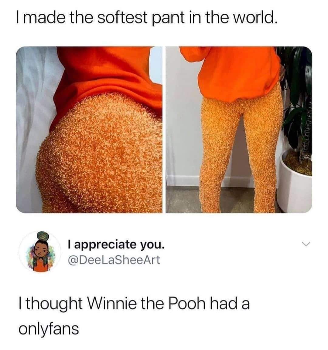 made the softest pant in the world - I made the softest pant in the world. I appreciate you. I thought Winnie the Pooh had a onlyfans