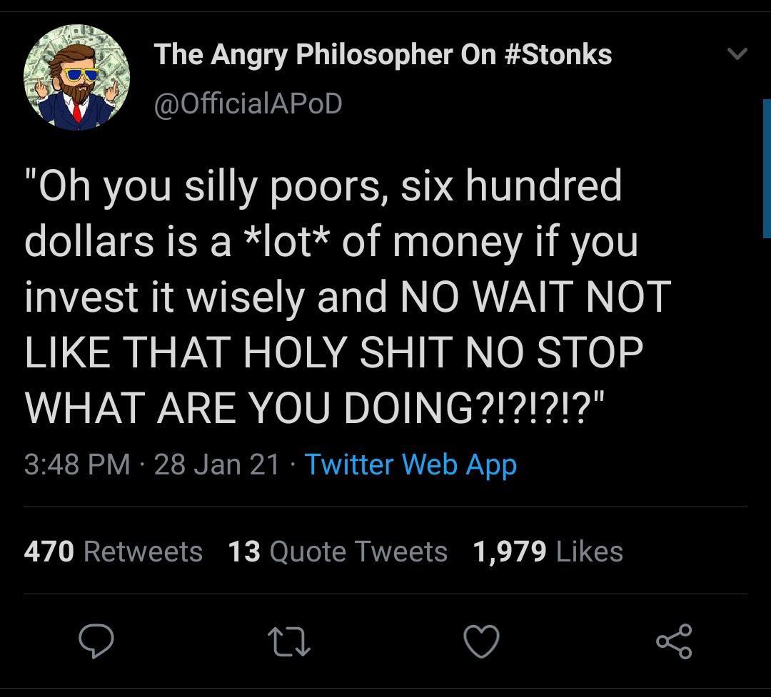 screenshot - The Angry Philosopher On "Oh you silly poors, six hundred dollars is a lot of money if you invest it wisely and No Wait Not That Holy Shit No Stop What Are You Doing?!?!?!?" 28 Jan 21 Twitter Web App 470 13 Quote Tweets 1,979 27 of