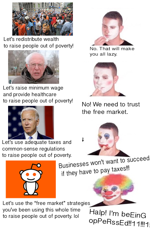 head - Let's redistribute wealth to raise people out of poverty! No. That will make you all lazy. Let's raise minimum wage and provide healthcare to raise people out of poverty! No! We need to trust the free market. Let's use adequate taxes and commonsens