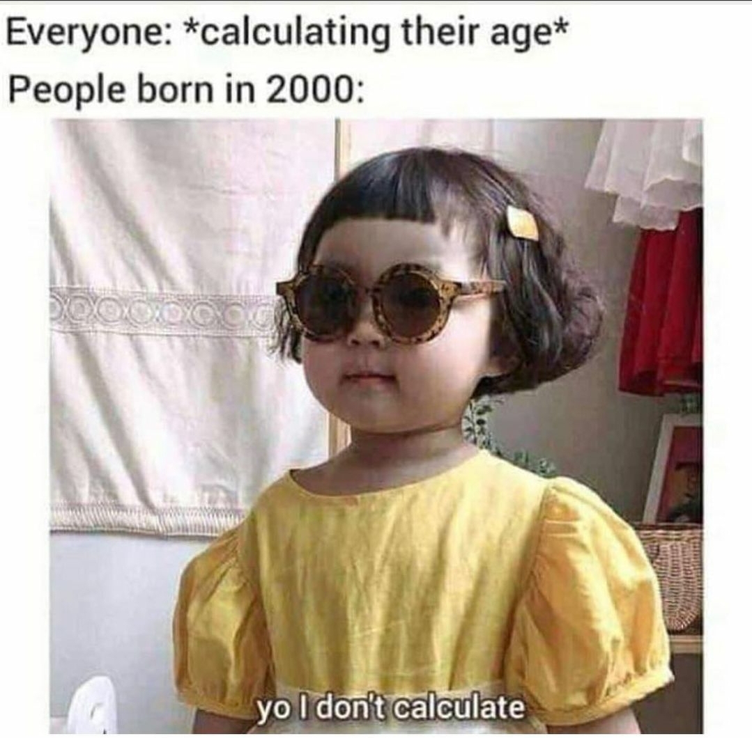 Everyone calculating their age People born in 2000 Boooooo yo I don't calculate