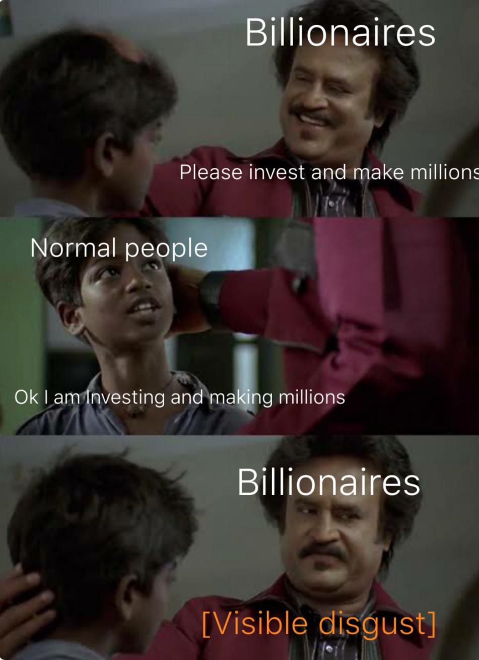 head - Billionaires Please invest and make millions Normal people Ok I am Investing and making millions Billionaires Visible disgust