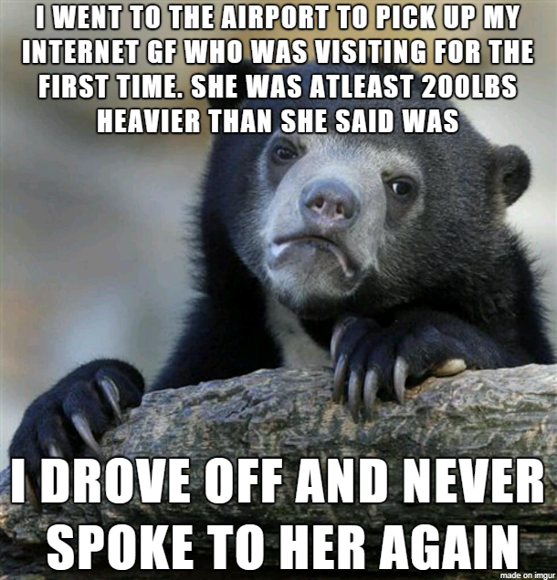 wish it were friday - I Went To The Airport To Pick Up My Internet Gf Who Was Visiting For The First Time. She Was Atleast 200LBS Heavier Than She Said Was I Drove Off And Never Spoke To Her Again made on imgur
