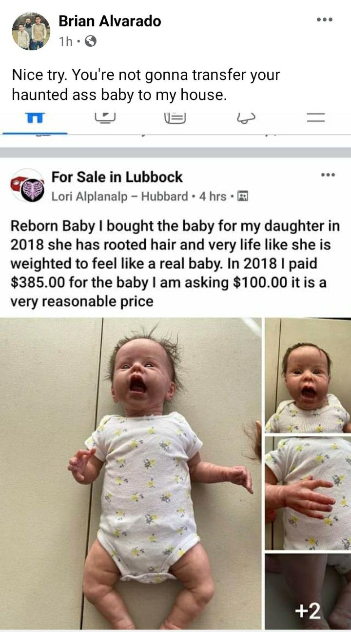 facial expression - Brian Alvarado 1h. Nice try. You're not gonna transfer your haunted ass baby to my house. ... For Sale in Lubbock Lori Alplanalp Hubbard 4 hrs. Reborn Baby I bought the baby for my daughter in 2018 she has rooted hair and very life she