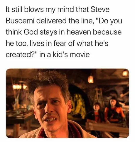 do you think god stays in heaven meme - It still blows my mind that Steve Buscemi delivered the line, "Do you think God stays in heaven because he too, lives in fear of what he's created?" in a kid's movie
