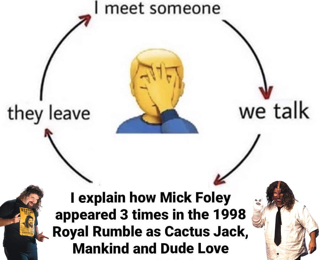 meet someone meme template - I meet someone they leave we talk Wan I explain how Mick Foley appeared 3 times in the 1998 Royal Rumble as Cactus Jack, Mankind and Dude Love