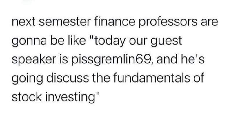 number - next semester finance professors are gonna be "today our guest speaker is pissgremlin69, and he's going discuss the fundamentals of stock investing"