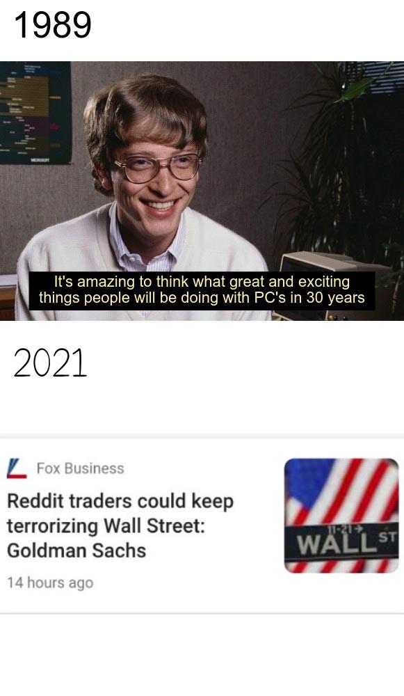 future entertainment will be randomly generated - 1989 It's amazing to think what great and exciting things people will be doing with Pc's in 30 years 2021 L Fox Business Reddit traders could keep terrorizing Wall Street Goldman Sachs Re Wall St 14 hours 