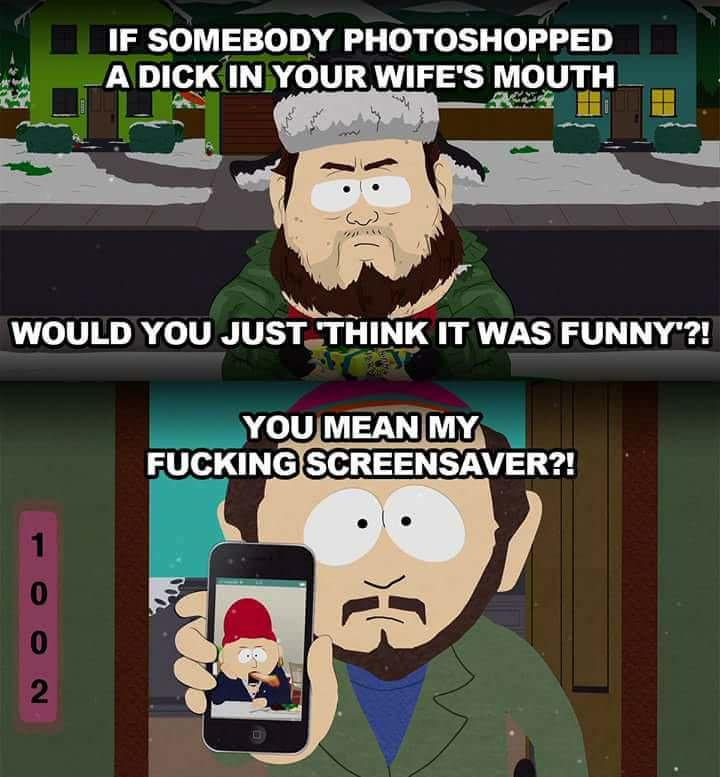 south park funny memes - If Somebody Photoshopped A Dick In Your Wife'S Mouth 30 Would You Just Think It Was Funny"?! You Mean My Fucking Screensaver?! 1 0 0 2. 0