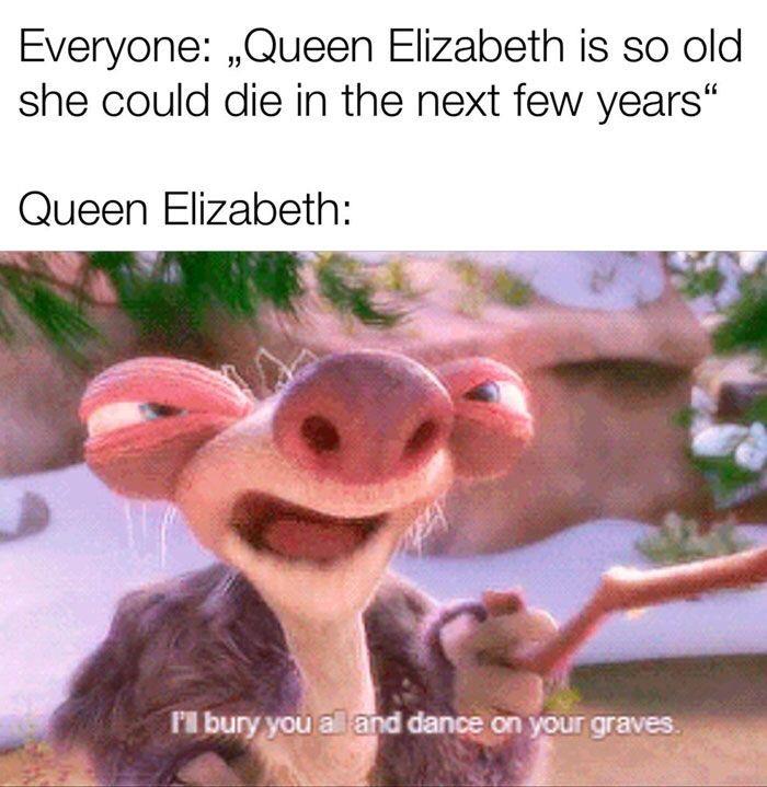queen elizabeth memes - Everyone Queen Elizabeth is so old she could die in the next few years Queen Elizabeth I'l bury you al and dance on your graves.