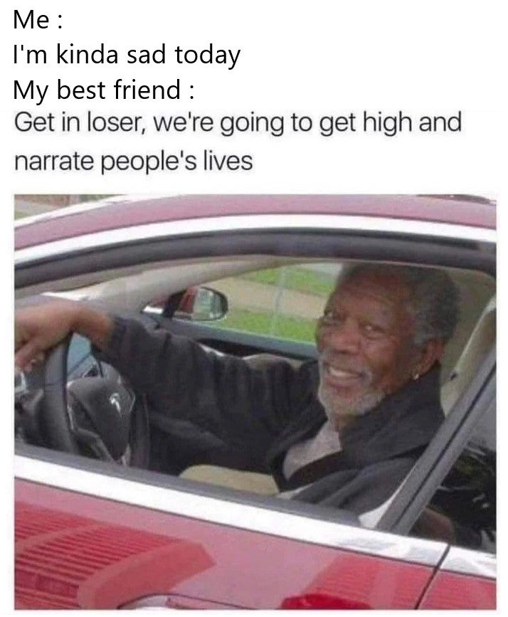 cars by morgan freeman - Me I'm kinda sad today My best friend Get in loser, we're going to get high and narrate people's lives