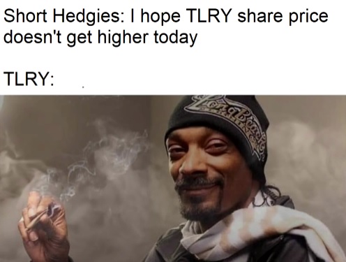 shizzle my nizzle - Short Hedgies I hope Tlry price doesn't get higher today Tlry a