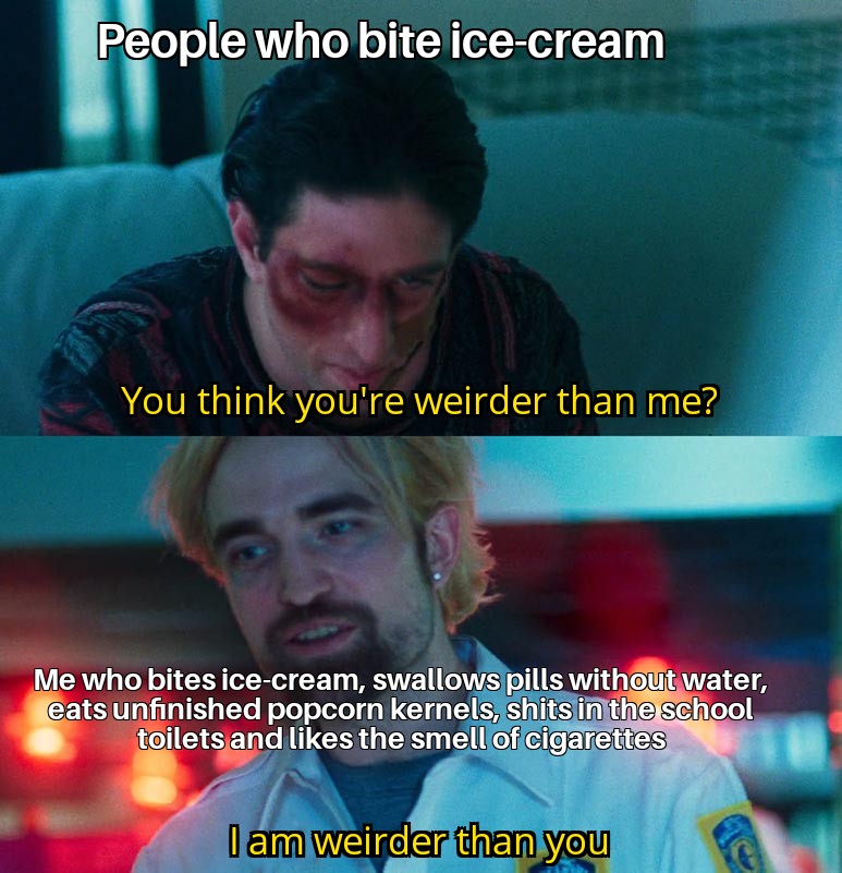 funny memes and pics - you think you re better than me - People who bite icecream You think you're weirder than me? Me who bites icecream, swallows pills without water, eats unfinished popcorn kernels, shits in the school toilets and the smell of cigarett
