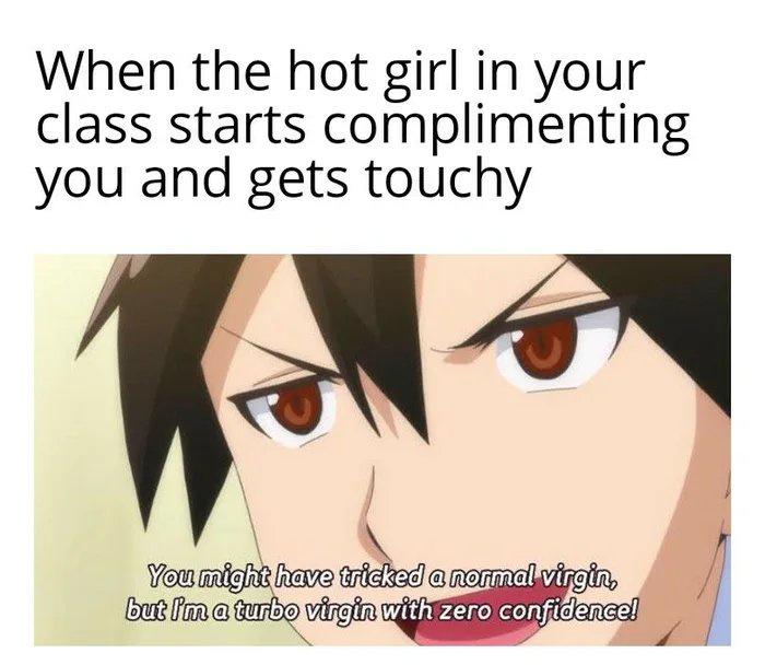 funny memes and pics - you re not attractive - When the hot girl in your class starts complimenting you and gets touchy You might have tricked a normal virgin, but Ima turbo virgin with zero confidence!