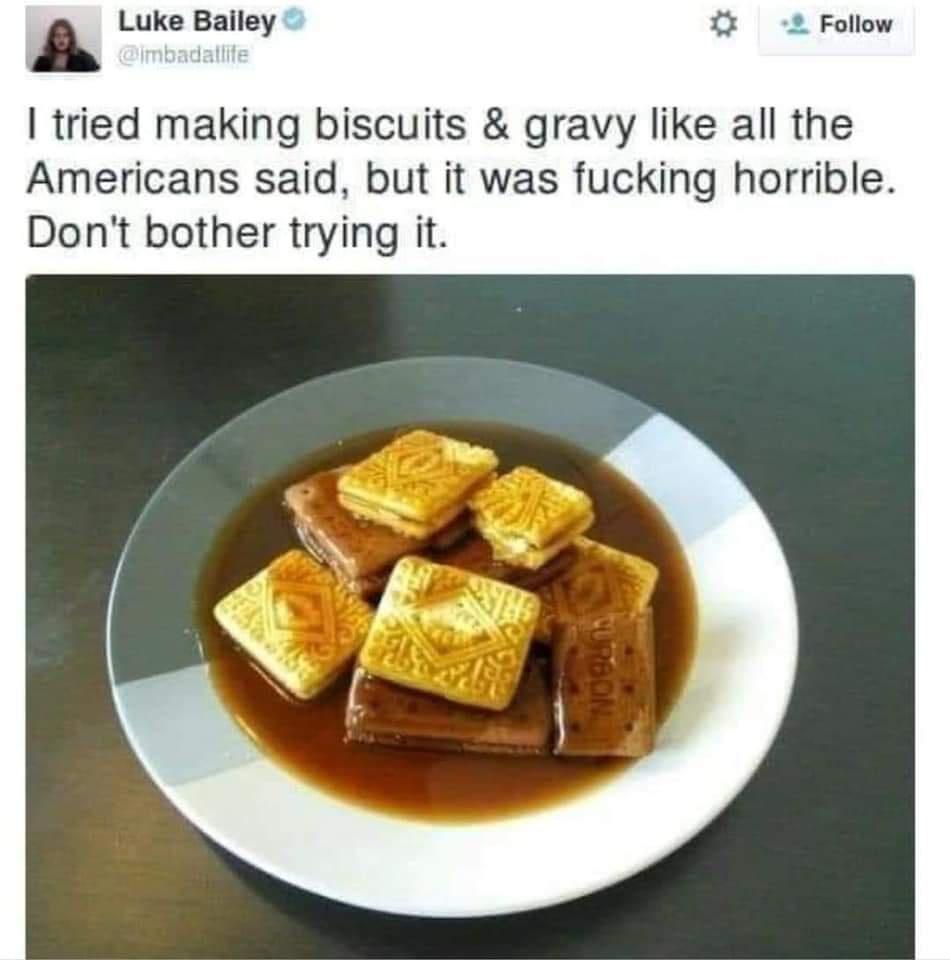 funny pictures - british biscuits and gravy - Luke Bailey I tried making biscuits & gravy all the Americans said, but it was fucking horrible. Don't bother trying it. Curbon