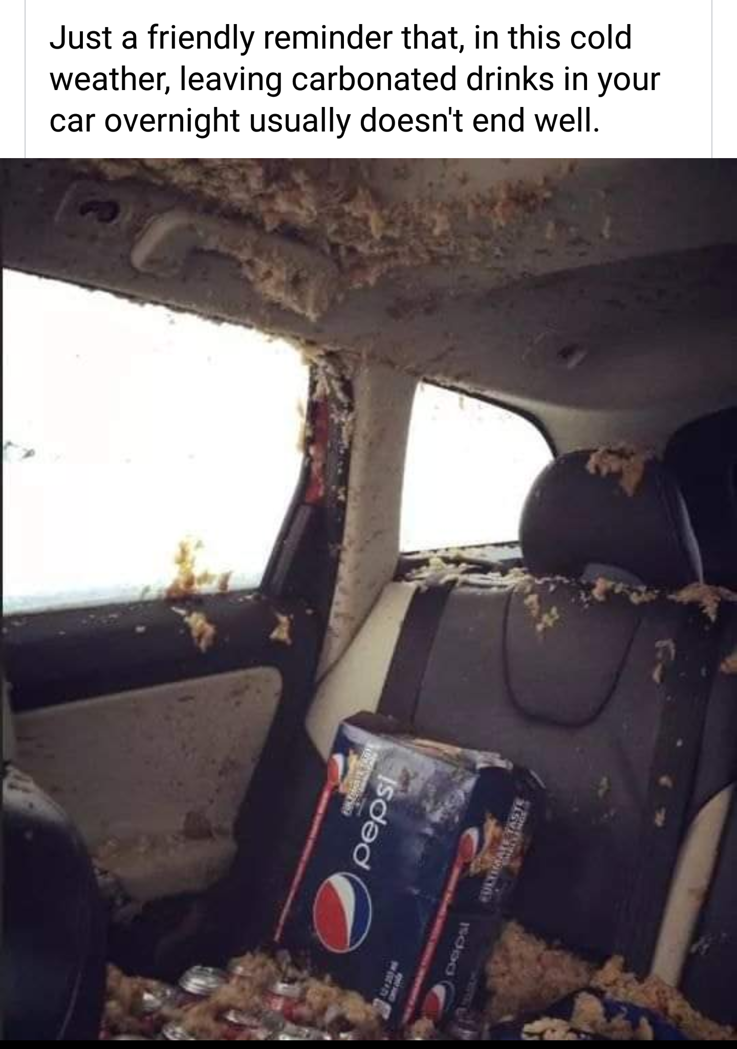funny pictures - soda left in car - Just a friendly reminder that, in this cold weather, leaving carbonated drinks in your car overnight usually doesn't end well. isded