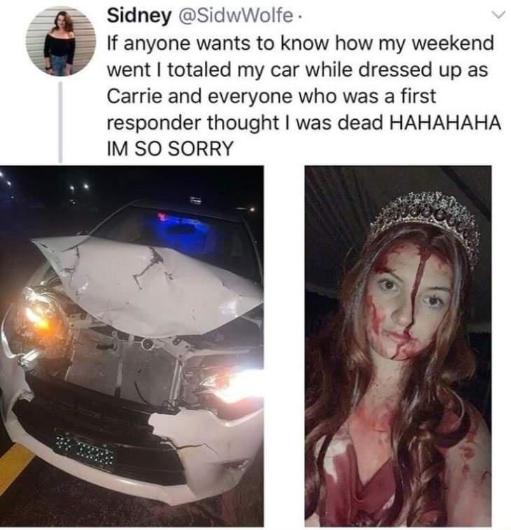 funny memes - Accident - Sidney . If anyone wants to know how my weekend went I totaled my car while dressed up as Carrie and everyone who was a first responder thought I was dead Hahahaha Im So Sorry