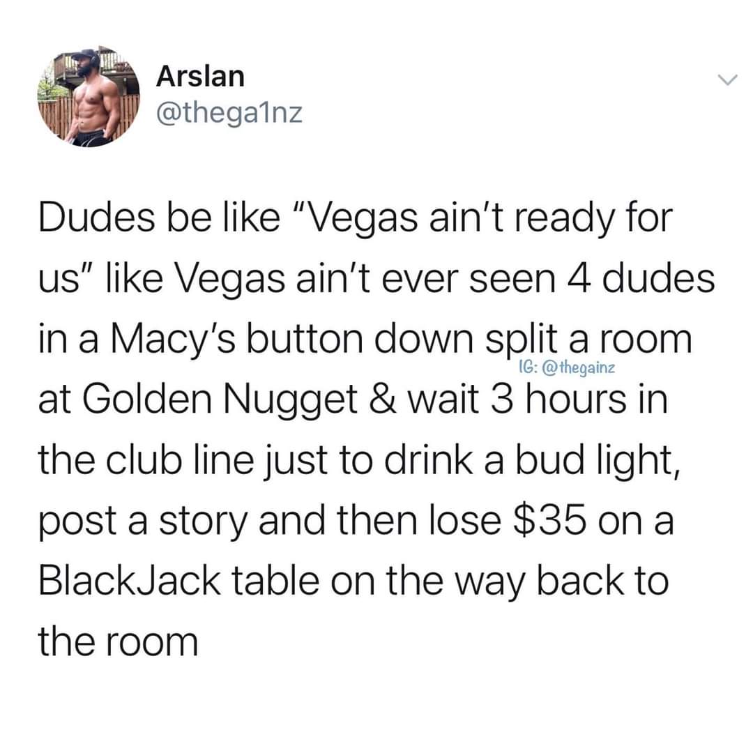 let them post - Arslan Ig Dudes be "Vegas ain't ready for us" Vegas ain't ever seen 4 dudes in a Macy's button down split a room at Golden Nugget & wait 3 hours in the club line just to drink a bud light, post a story and then lose $35 on a BlackJack tabl