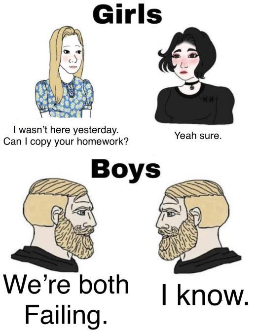 girl vs boy memes - Girls I wasn't here yesterday. Can I copy your homework? Yeah sure. Boys We're both Failing. I know.